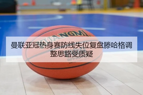 曼联亚冠热身赛防线失位复盘滕哈格调整思路受质疑